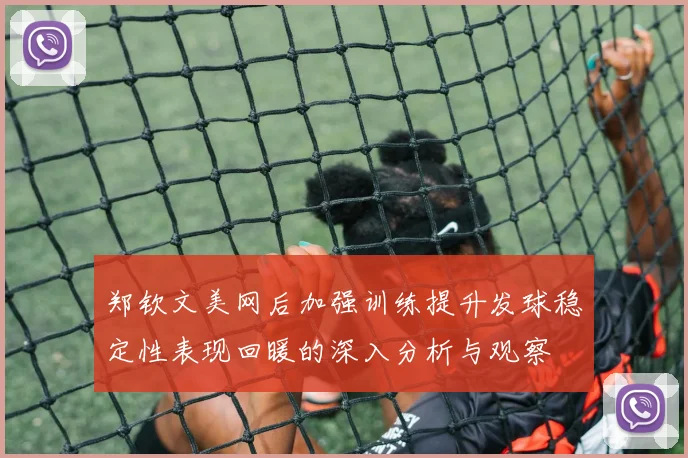 郑钦文美网后加强训练提升发球稳定性表现回暖的深入分析与观察
