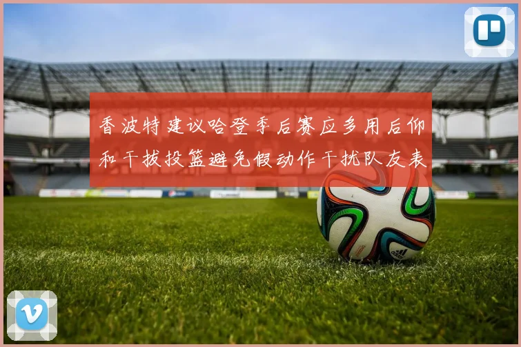 香波特建议哈登季后赛应多用后仰和干拔投篮避免假动作干扰队友表现