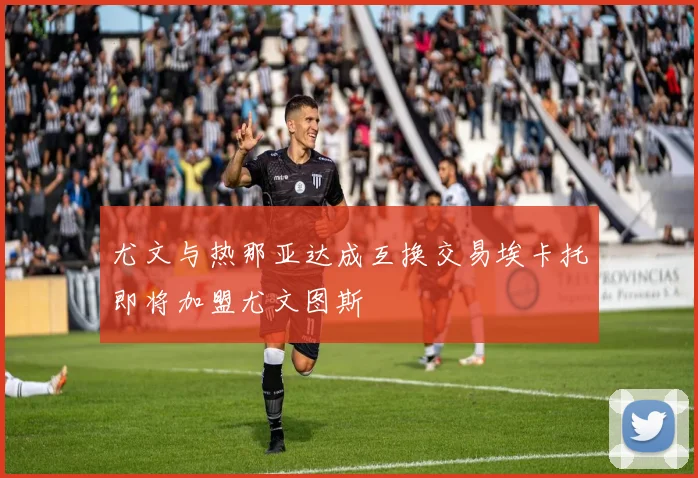 尤文与热那亚达成互换交易埃卡托即将加盟尤文图斯