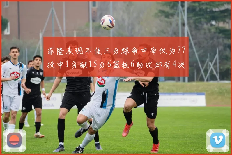 菲隆表现不佳三分球命中率仅为77投中1贡献15分6篮板6助攻却有4次失误