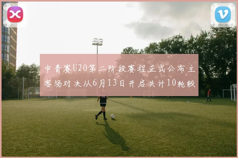中青赛U20第二阶段赛程正式公布主客场对决从6月13日开启共计10轮较量