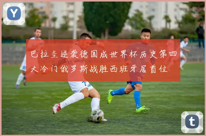 巴拉圭逆袭德国成世界杯历史第四大冷门俄罗斯战胜西班牙居首位
