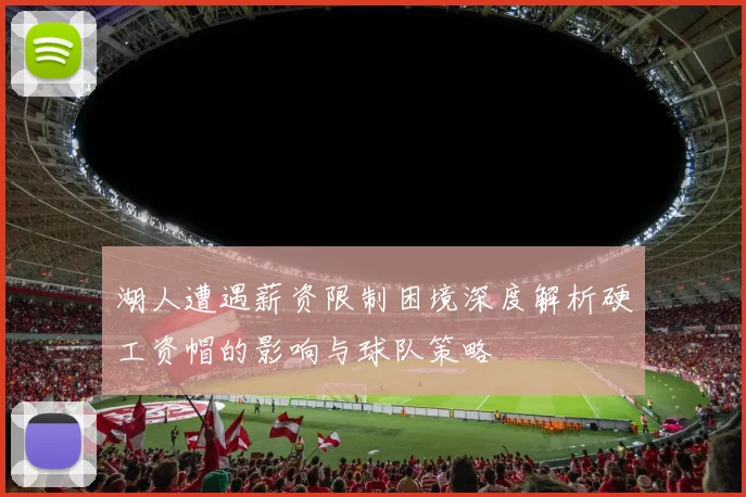湖人遭遇薪资限制困境深度解析硬工资帽的影响与球队策略