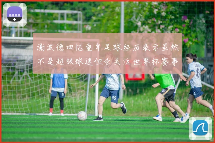 谢泼德回忆童年足球经历表示虽然不是超级球迷但会关注世界杯赛事