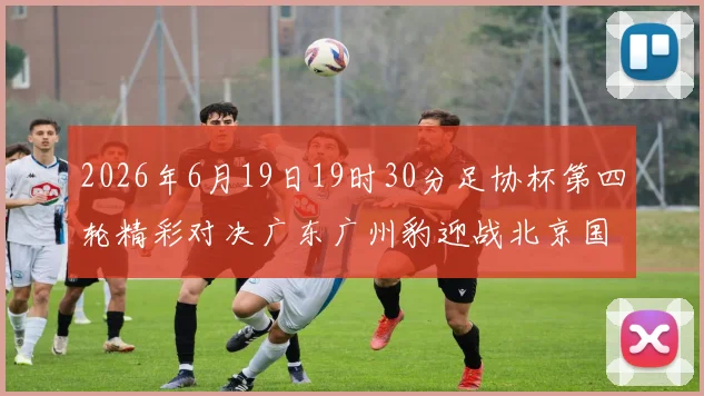 2026年6月19日19时30分足协杯第四轮精彩对决广东广州豹迎战北京国安