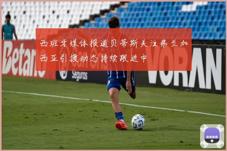西班牙媒体报道贝蒂斯关注弗兰加西亚引援动态持续跟进中