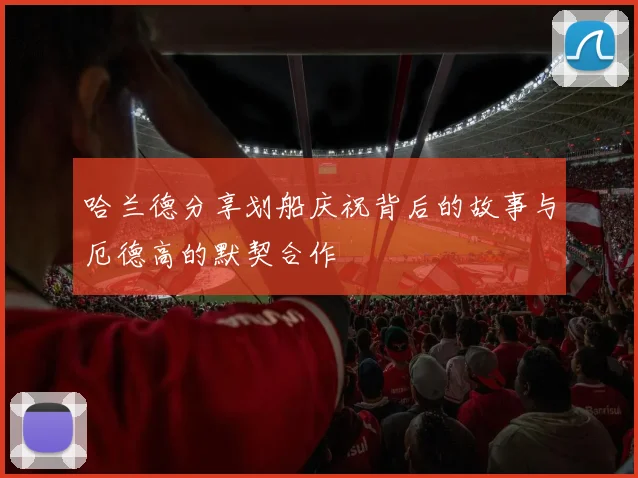 哈兰德分享划船庆祝背后的故事与厄德高的默契合作