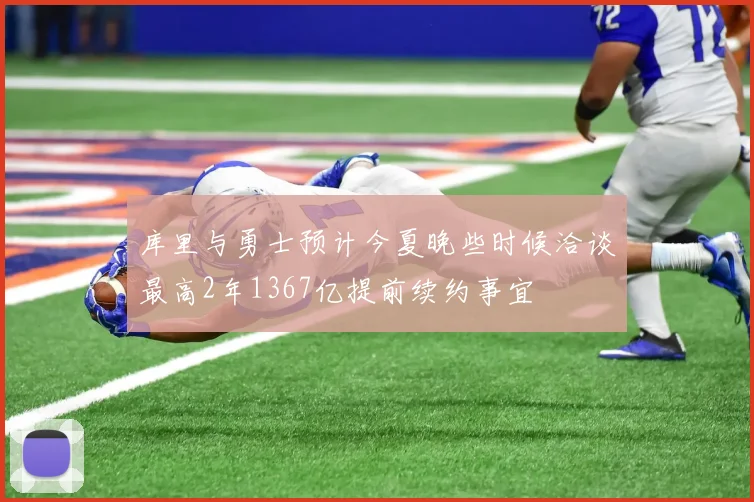 库里与勇士预计今夏晚些时候洽谈最高2年1367亿提前续约事宜
