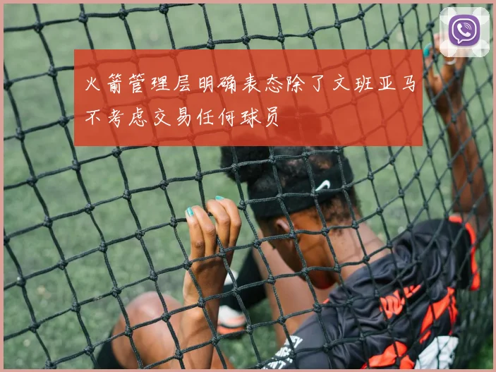 火箭管理层明确表态除了文班亚马不考虑交易任何球员