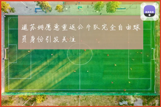 道苏姆愿意重返公牛队完全自由球员身份引发关注