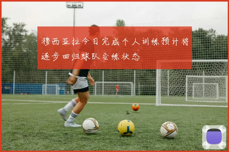 穆西亚拉今日完成个人训练预计将逐步回归球队合练状态
