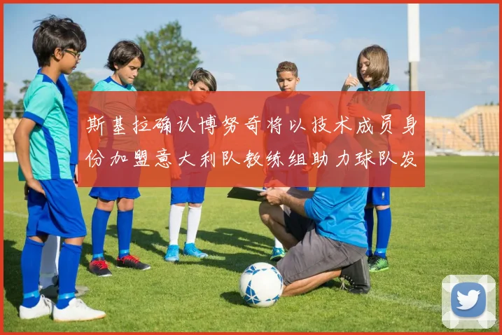 斯基拉确认博努奇将以技术成员身份加盟意大利队教练组助力球队发展
