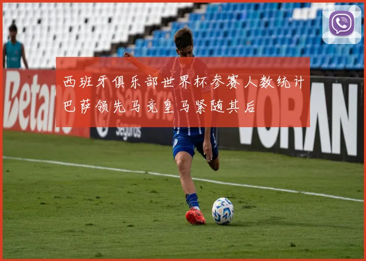 西班牙俱乐部世界杯参赛人数统计巴萨领先马竞皇马紧随其后