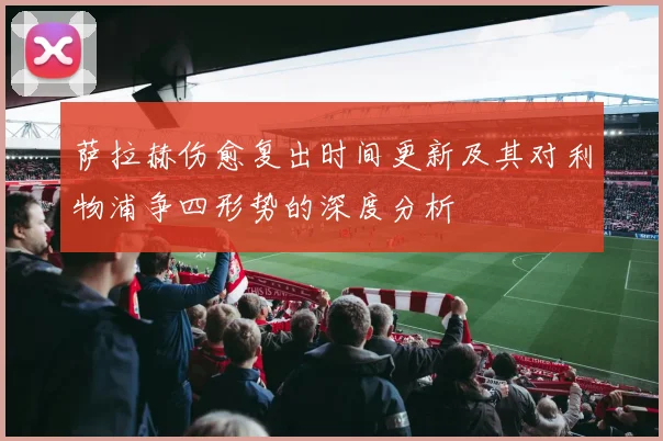 萨拉赫伤愈复出时间更新及其对利物浦争四形势的深度分析