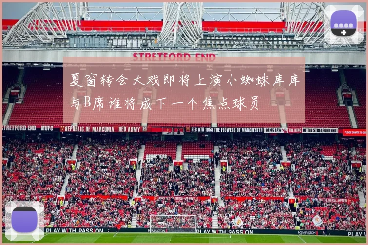 夏窗转会大戏即将上演小蜘蛛库库与B席谁将成下一个焦点球员