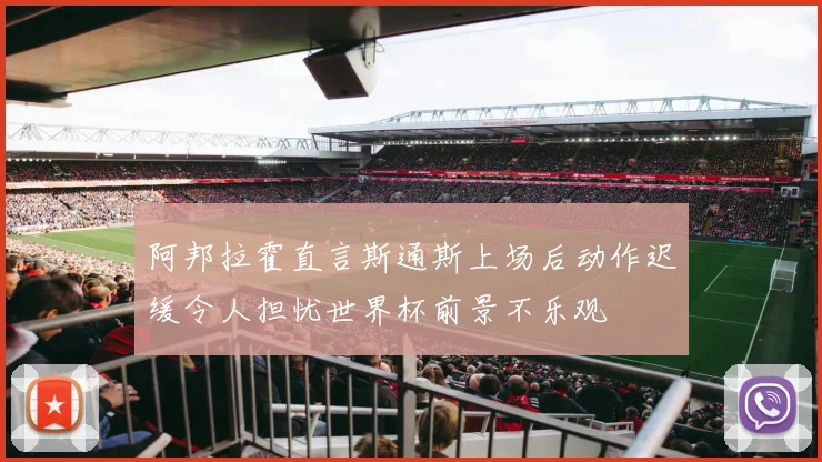 阿邦拉霍直言斯通斯上场后动作迟缓令人担忧世界杯前景不乐观